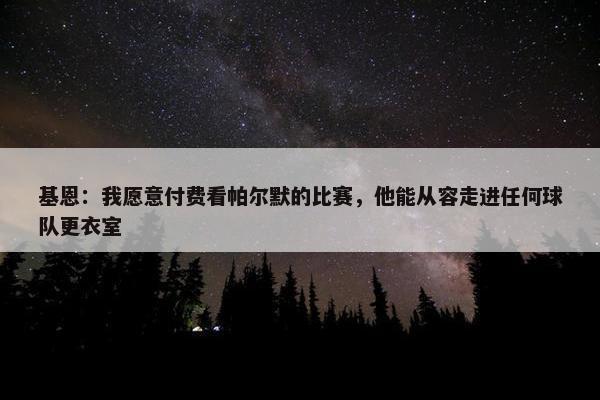 基恩：我愿意付费看帕尔默的比赛，他能从容走进任何球队更衣室