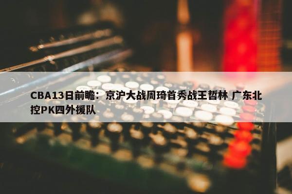 CBA13日前瞻：京沪大战周琦首秀战王哲林 广东北控PK四外援队