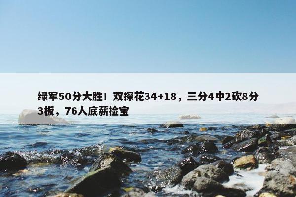 绿军50分大胜！双探花34+18，三分4中2砍8分3板，76人底薪捡宝