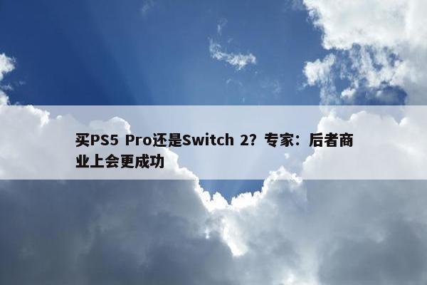 买PS5 Pro还是Switch 2？专家：后者商业上会更成功