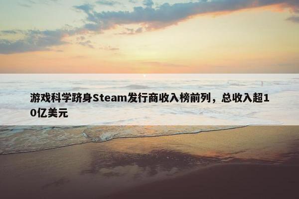 游戏科学跻身Steam发行商收入榜前列，总收入超10亿美元