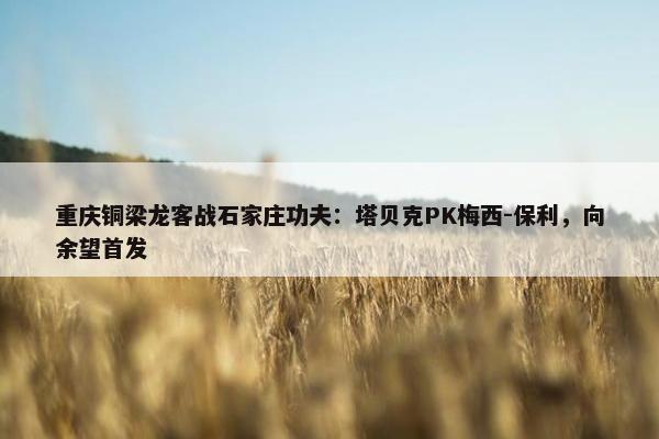 重庆铜梁龙客战石家庄功夫：塔贝克PK梅西-保利，向余望首发