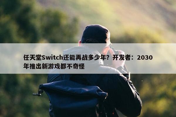 任天堂Switch还能再战多少年？开发者：2030年推出新游戏都不奇怪