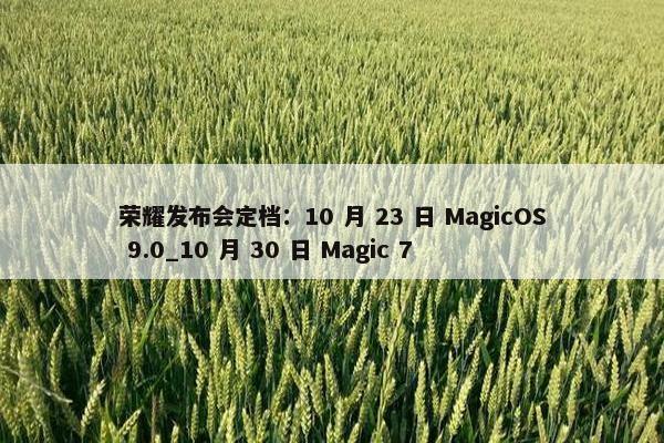 荣耀发布会定档：10 月 23 日 MagicOS 9.0_10 月 30 日 Magic 7