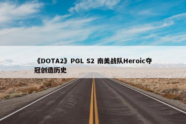 《DOTA2》PGL S2 南美战队Heroic夺冠创造历史