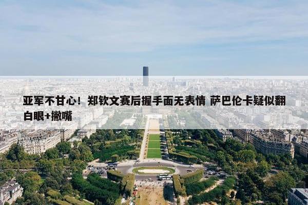 亚军不甘心！郑钦文赛后握手面无表情 萨巴伦卡疑似翻白眼+撇嘴