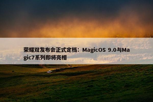 荣耀双发布会正式定档：MagicOS 9.0与Magic7系列即将亮相