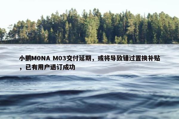 小鹏M0NA M03交付延期，或将导致错过置换补贴，已有用户退订成功