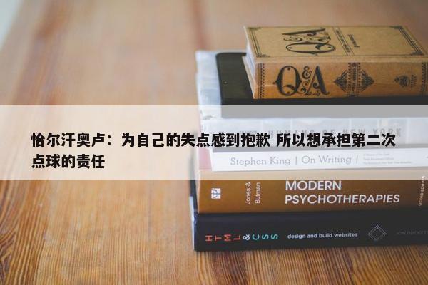 恰尔汗奥卢：为自己的失点感到抱歉 所以想承担第二次点球的责任