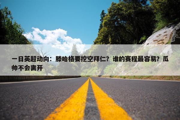 一日英超动向：滕哈格要挖空拜仁？谁的赛程最容易？瓜帅不会离开