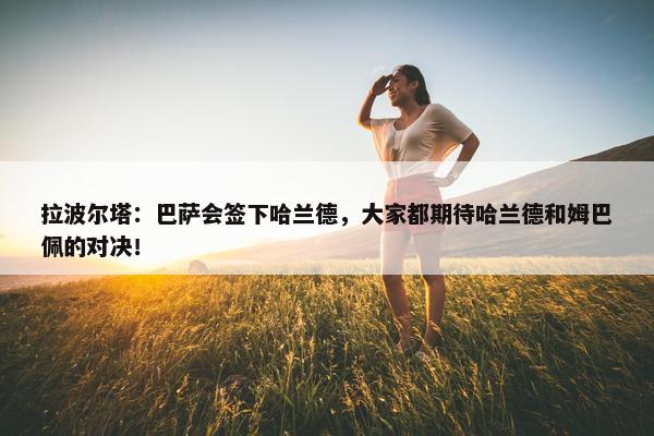 拉波尔塔：巴萨会签下哈兰德，大家都期待哈兰德和姆巴佩的对决！