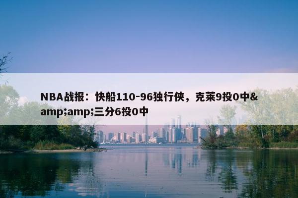 NBA战报：快船110-96独行侠，克莱9投0中&amp;三分6投0中