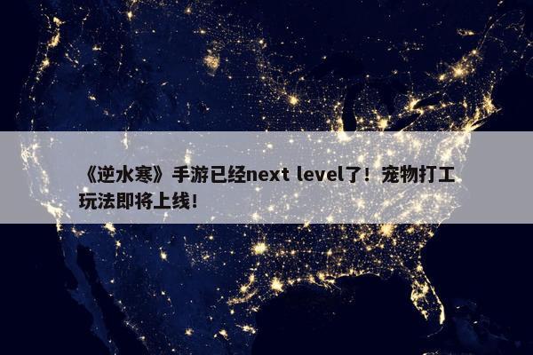 《逆水寒》手游已经next level了！宠物打工玩法即将上线！