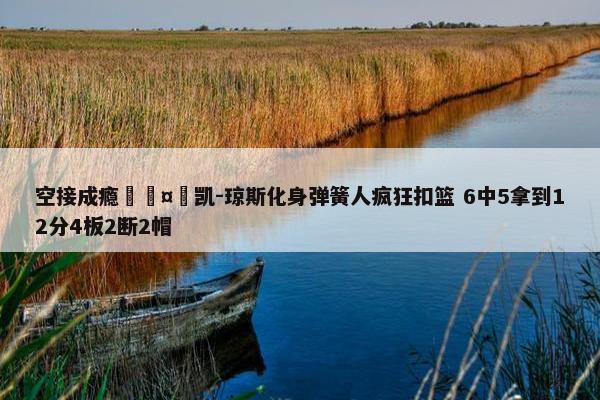 空接成瘾🤪凯-琼斯化身弹簧人疯狂扣篮 6中5拿到12分4板2断2帽