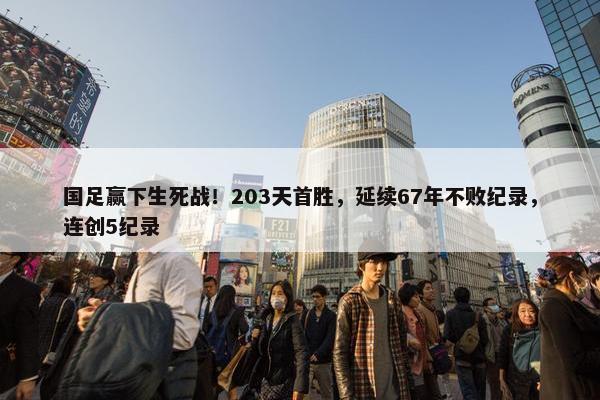 国足赢下生死战！203天首胜，延续67年不败纪录，连创5纪录