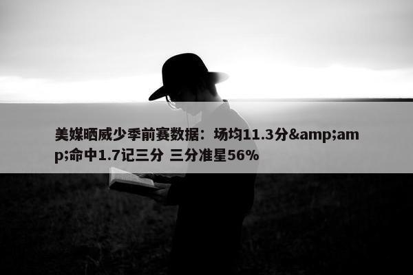 美媒晒威少季前赛数据：场均11.3分&amp;命中1.7记三分 三分准星56%