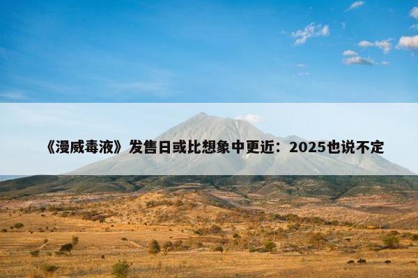 《漫威毒液》发售日或比想象中更近：2025也说不定