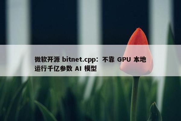 微软开源 bitnet.cpp：不靠 GPU 本地运行千亿参数 AI 模型