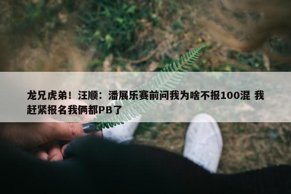 龙兄虎弟！汪顺：潘展乐赛前问我为啥不报100混 我赶紧报名我俩都PB了