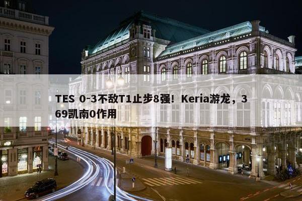 TES 0-3不敌T1止步8强！Keria游龙，369凯南0作用