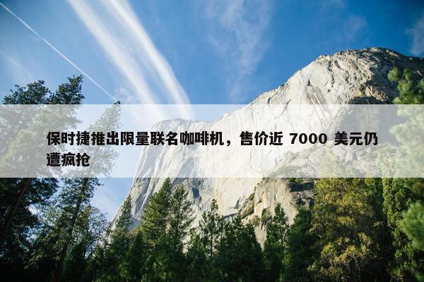 保时捷推出限量联名咖啡机，售价近 7000 美元仍遭疯抢