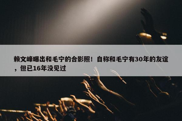 赖文峰曝出和毛宁的合影照！自称和毛宁有30年的友谊，但已16年没见过