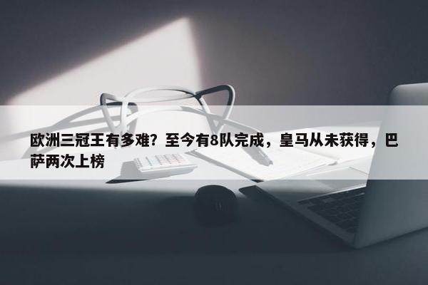 欧洲三冠王有多难？至今有8队完成，皇马从未获得，巴萨两次上榜