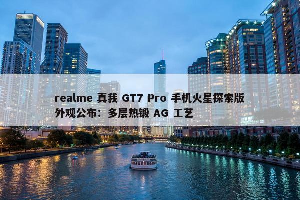 realme 真我 GT7 Pro 手机火星探索版外观公布：多层热锻 AG 工艺