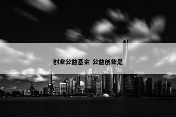 创业公益基金 公益创业是