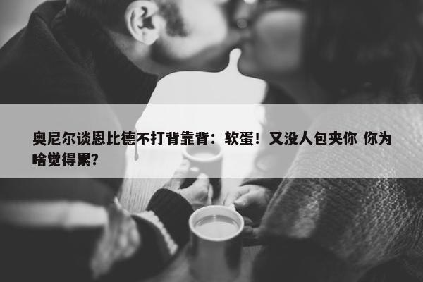 奥尼尔谈恩比德不打背靠背：软蛋！又没人包夹你 你为啥觉得累？