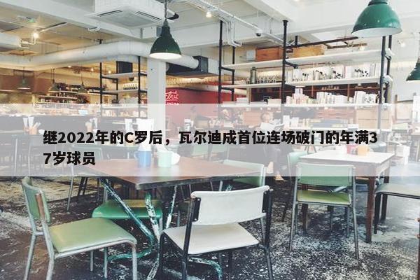 继2022年的C罗后，瓦尔迪成首位连场破门的年满37岁球员