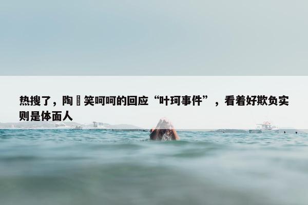 热搜了，陶喆笑呵呵的回应“叶珂事件”，看着好欺负实则是体面人