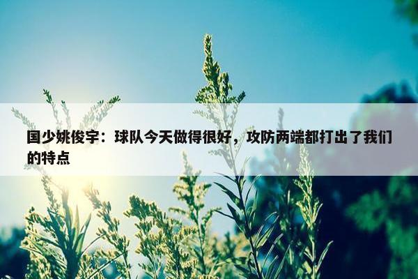 国少姚俊宇：球队今天做得很好，攻防两端都打出了我们的特点