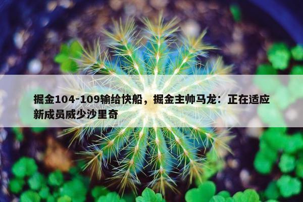 掘金104-109输给快船，掘金主帅马龙：正在适应新成员威少沙里奇