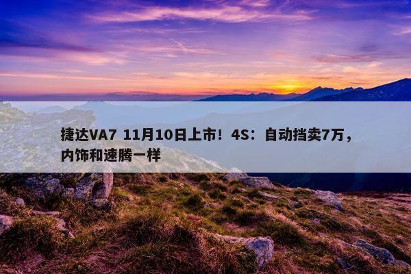 捷达VA7 11月10日上市！4S：自动挡卖7万，内饰和速腾一样