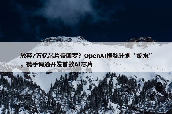 放弃7万亿芯片帝国梦？OpenAI据称计划“缩水”，携手博通开发首款AI芯片