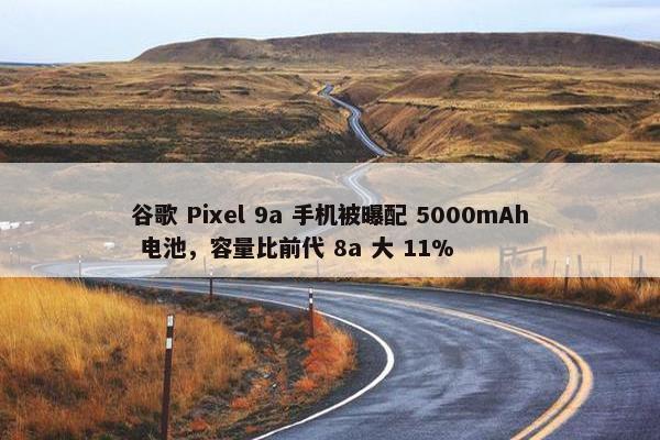 谷歌 Pixel 9a 手机被曝配 5000mAh 电池，容量比前代 8a 大 11%