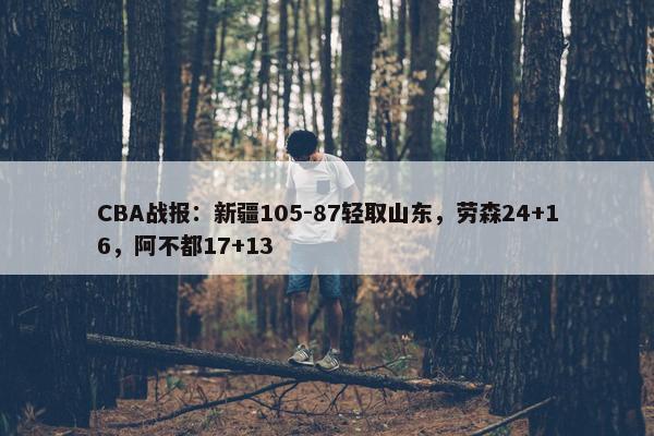 CBA战报：新疆105-87轻取山东，劳森24+16，阿不都17+13