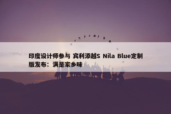 印度设计师参与 宾利添越S Nila Blue定制版发布：满是家乡味