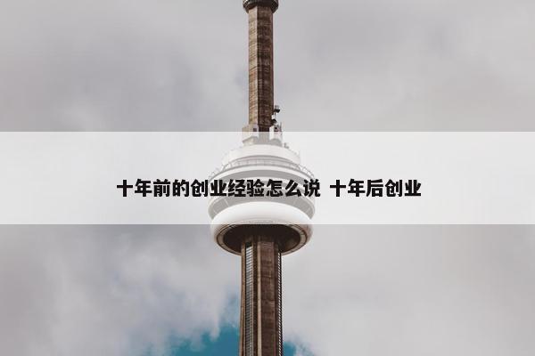 十年前的创业经验怎么说 十年后创业