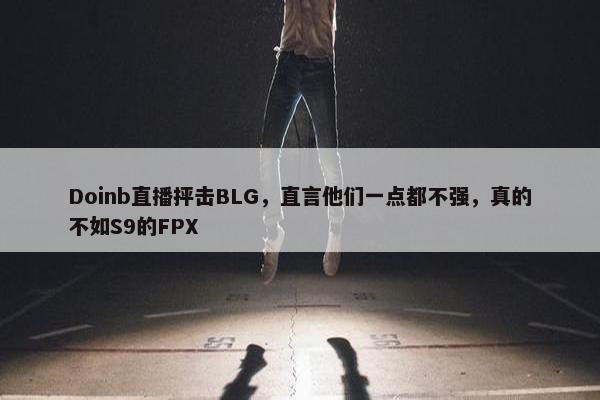 Doinb直播抨击BLG，直言他们一点都不强，真的不如S9的FPX