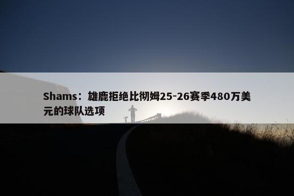 Shams：雄鹿拒绝比彻姆25-26赛季480万美元的球队选项