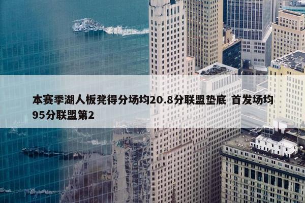 本赛季湖人板凳得分场均20.8分联盟垫底 首发场均95分联盟第2