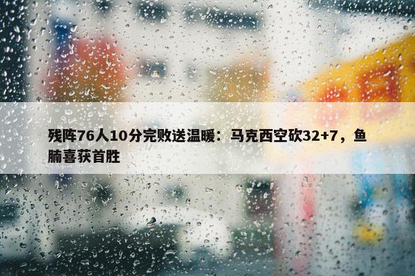 残阵76人10分完败送温暖：马克西空砍32+7，鱼腩喜获首胜