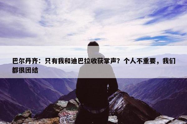 巴尔丹齐：只有我和迪巴拉收获掌声？个人不重要，我们都很团结