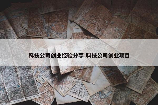 科技公司创业经验分享 科技公司创业项目