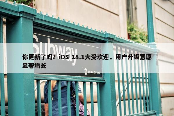 你更新了吗？iOS 18.1大受欢迎，用户升级意愿显著增长