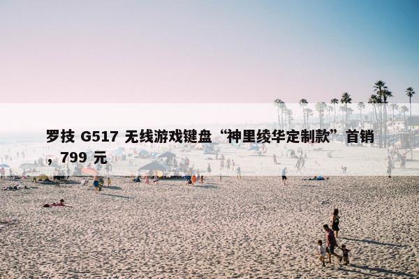 罗技 G517 无线游戏键盘“神里绫华定制款”首销，799 元