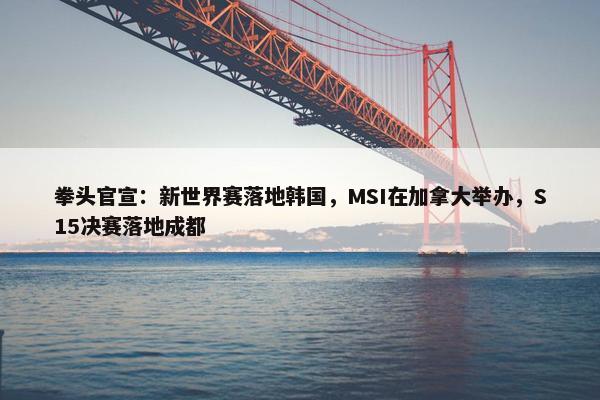 拳头官宣：新世界赛落地韩国，MSI在加拿大举办，S15决赛落地成都