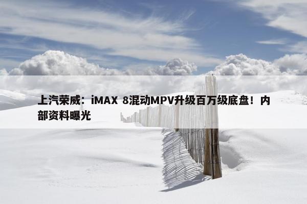 上汽荣威：iMAX 8混动MPV升级百万级底盘！内部资料曝光